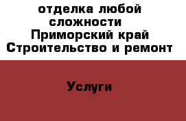 отделка любой сложности - Приморский край Строительство и ремонт » Услуги   
